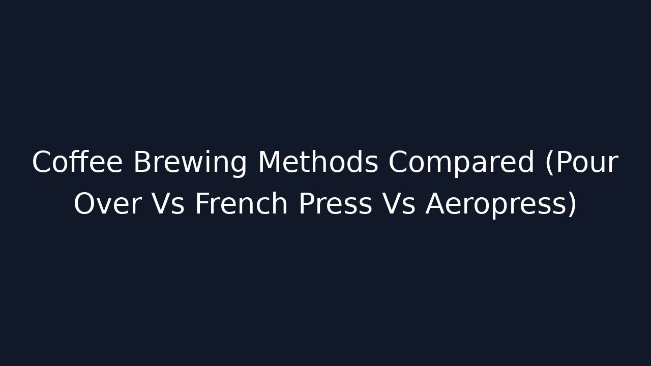 Coffee Brewing Methods Compared (Pour Over Vs French Press Vs Aeropress)
